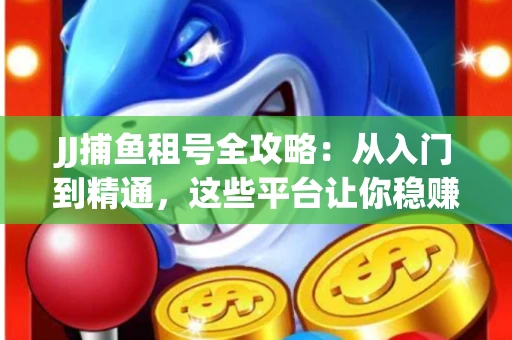 JJ捕鱼租号全攻略：从入门到精通，这些平台让你稳赚不亏