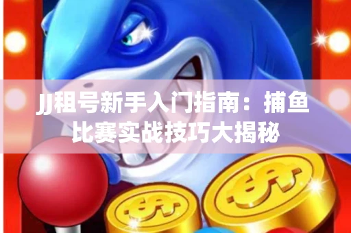 JJ租号新手入门指南：捕鱼比赛实战技巧大揭秘
